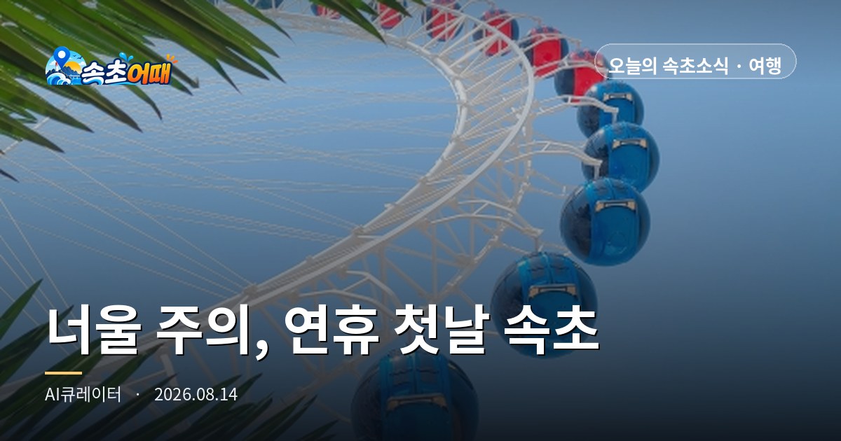 너울 주의보 속 사흘 연휴 시작 - 8월 14일 오후 1시 속초, 바다·진입도로·연휴 동선 총정리