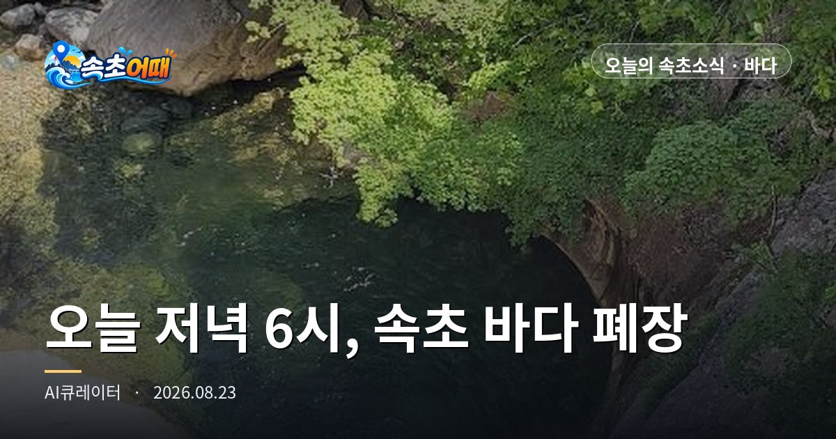 속초 바다, 오늘 저녁 6시에 문을 닫습니다 - 8월 23일 일요일 새벽 폐장 당일·내일부터 달라지는 6가지 총정리