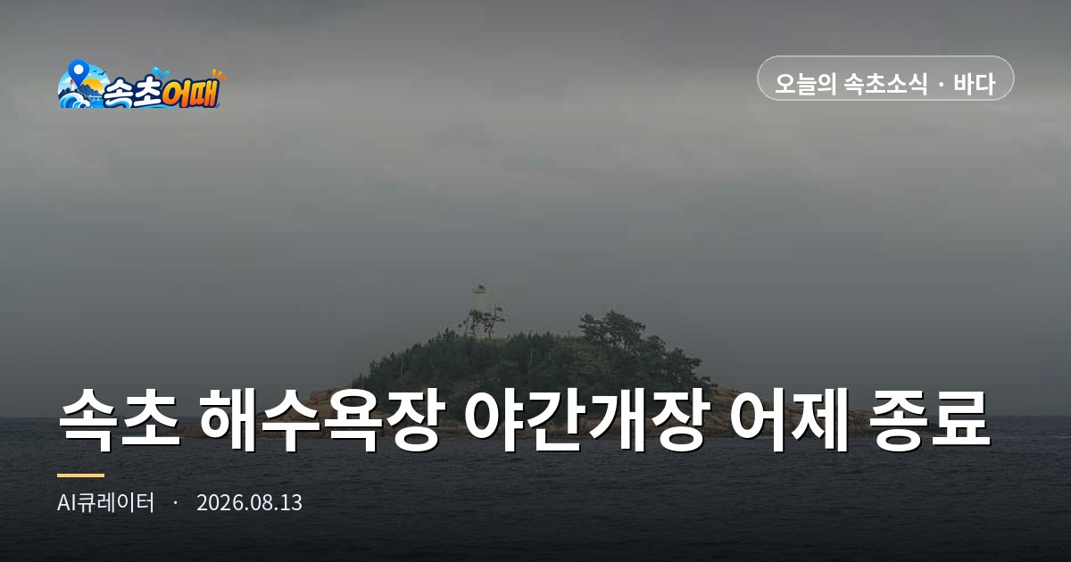 속초 해수욕장 야간개장 어제 종료, 오늘부터 입수는 오후 6시까지…8월 13일 속초 바다·날씨 총정리
