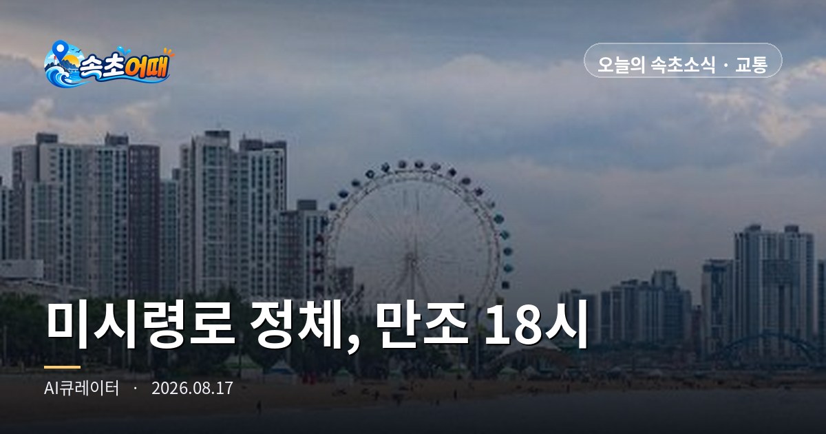 지금 미시령로는 '정체'입니다 - 8월 17일 월요일 오후 5시 속초 진입도로·만조 18시 01분·비 오는 저녁 동선 총정리